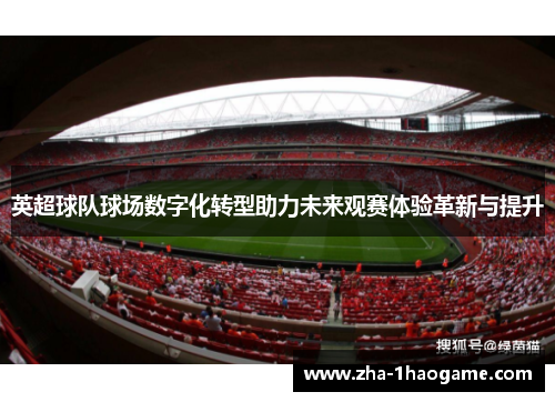 英超球队球场数字化转型助力未来观赛体验革新与提升 英超球队球场数字化转型助力未来观赛体验革新与提升