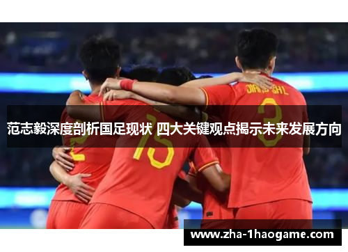 范志毅深度剖析国足现状 四大关键观点揭示未来发展方向