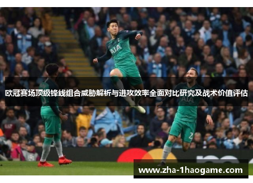 欧冠赛场顶级锋线组合威胁解析与进攻效率全面对比研究及战术价值评估