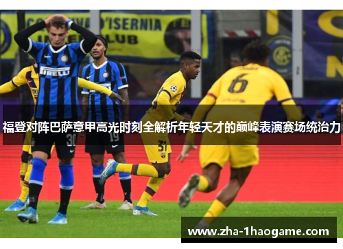 福登对阵巴萨意甲高光时刻全解析年轻天才的巅峰表演赛场统治力 福登对阵巴萨意甲高光时刻全解析年轻天才的巅峰表演赛场统治力