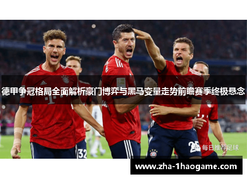 德甲争冠格局全面解析豪门博弈与黑马变量走势前瞻赛季终极悬念 德甲争冠格局全面解析豪门博弈与黑马变量走势前瞻赛季终极悬念