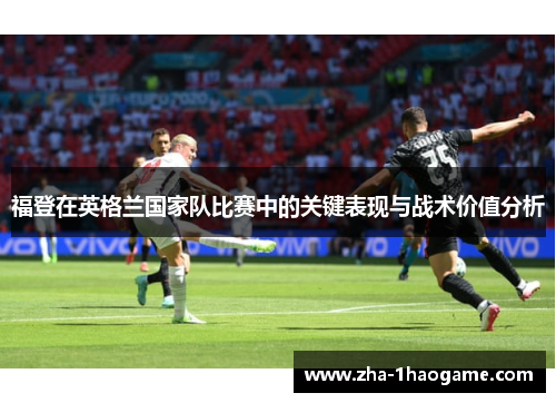 福登在英格兰国家队比赛中的关键表现与战术价值分析