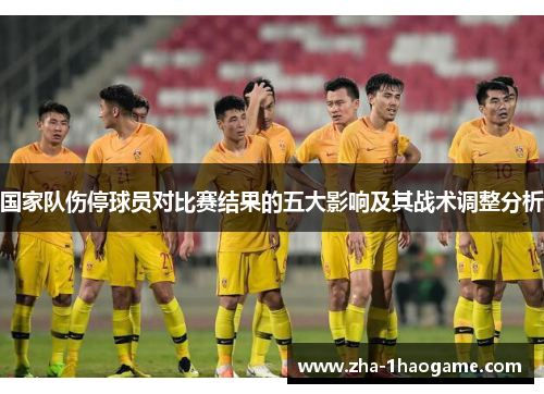 国家队伤停球员对比赛结果的五大影响及其战术调整分析 国家队伤停球员对比赛结果的五大影响及其战术调整分析