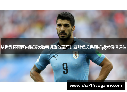 从世界杯禁区内触球次数看进攻效率与比赛胜负关系解析战术价值评估 从世界杯禁区内触球次数看进攻效率与比赛胜负关系解析战术价值评估