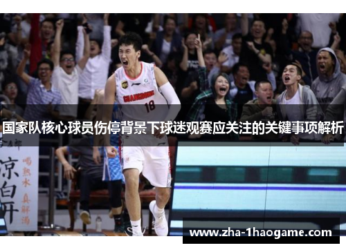 国家队核心球员伤停背景下球迷观赛应关注的关键事项解析 国家队核心球员伤停背景下球迷观赛应关注的关键事项解析