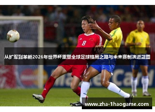 从扩军到革新2026年世界杯重塑全球足球格局之路与未来赛制演进蓝图