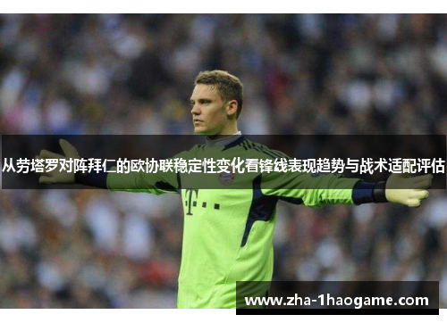 从劳塔罗对阵拜仁的欧协联稳定性变化看锋线表现趋势与战术适配评估