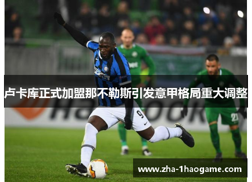 卢卡库正式加盟那不勒斯引发意甲格局重大调整