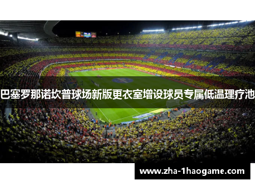 巴塞罗那诺坎普球场新版更衣室增设球员专属低温理疗池 巴塞罗那诺坎普球场新版更衣室增设球员专属低温理疗池