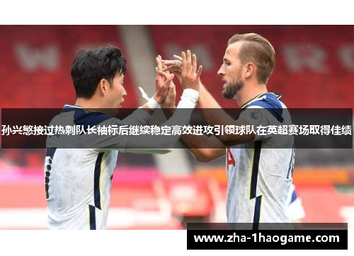 孙兴慜接过热刺队长袖标后继续稳定高效进攻引领球队在英超赛场取得佳绩 孙兴慜接过热刺队长袖标后继续稳定高效进攻引领球队在英超赛场取得佳绩
