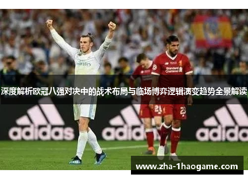 深度解析欧冠八强对决中的战术布局与临场博弈逻辑演变趋势全景解读