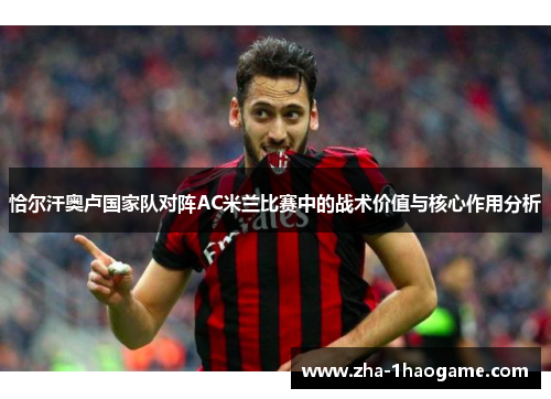 恰尔汗奥卢国家队对阵AC米兰比赛中的战术价值与核心作用分析 恰尔汗奥卢国家队对阵AC米兰比赛中的战术价值与核心作用分析