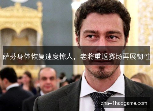 萨芬身体恢复速度惊人，老将重返赛场再展韧性